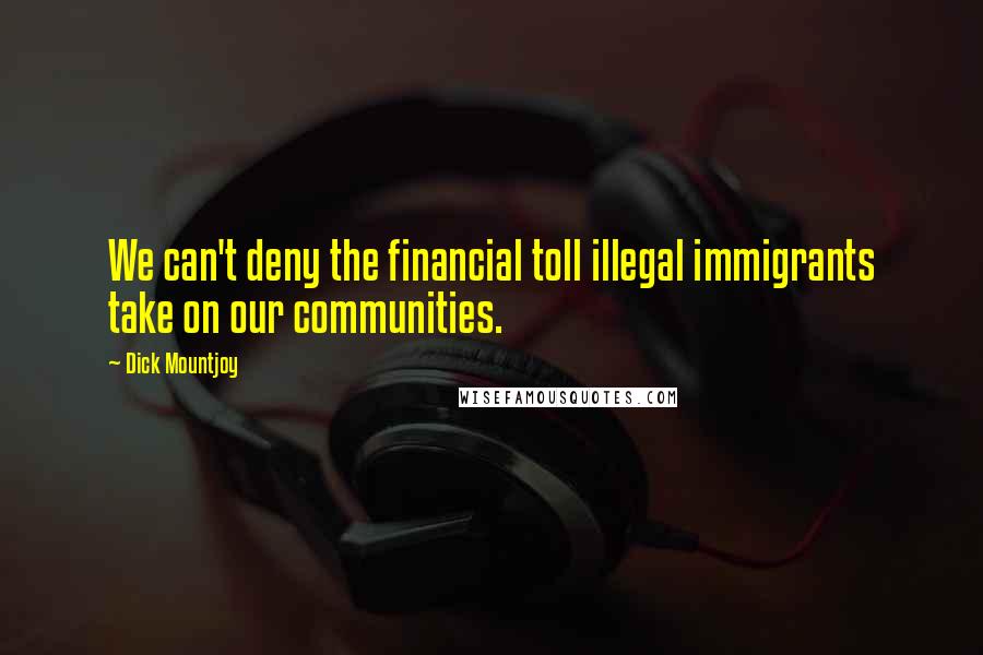 Dick Mountjoy Quotes: We can't deny the financial toll illegal immigrants take on our communities.