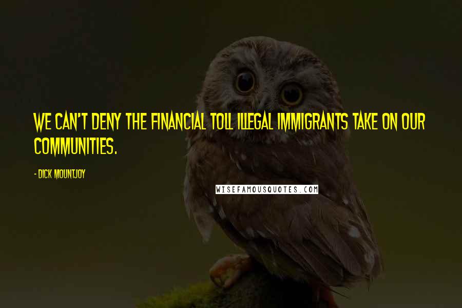 Dick Mountjoy Quotes: We can't deny the financial toll illegal immigrants take on our communities.