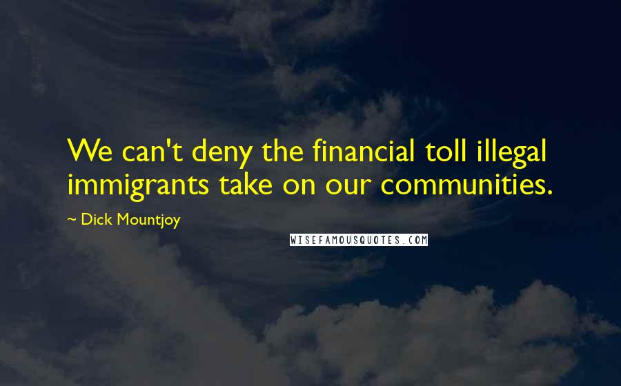 Dick Mountjoy Quotes: We can't deny the financial toll illegal immigrants take on our communities.