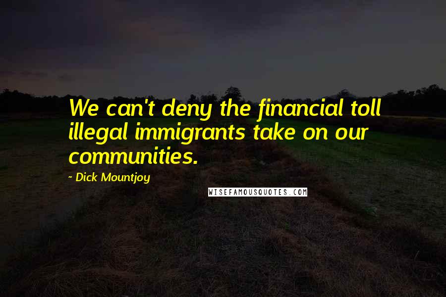 Dick Mountjoy Quotes: We can't deny the financial toll illegal immigrants take on our communities.