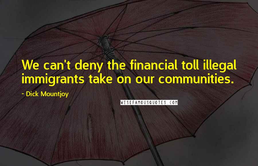 Dick Mountjoy Quotes: We can't deny the financial toll illegal immigrants take on our communities.