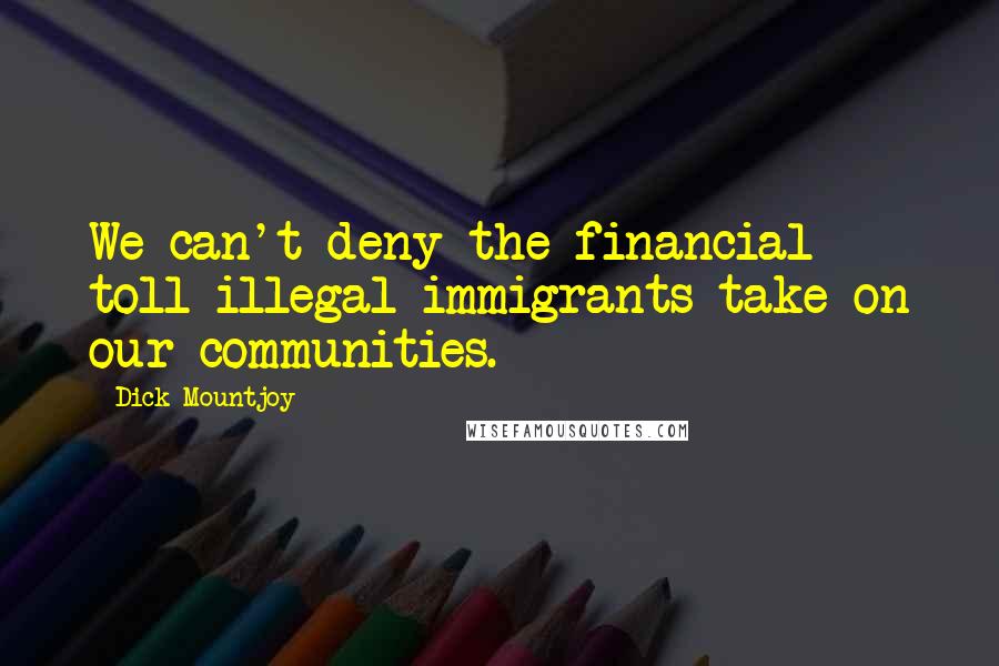 Dick Mountjoy Quotes: We can't deny the financial toll illegal immigrants take on our communities.