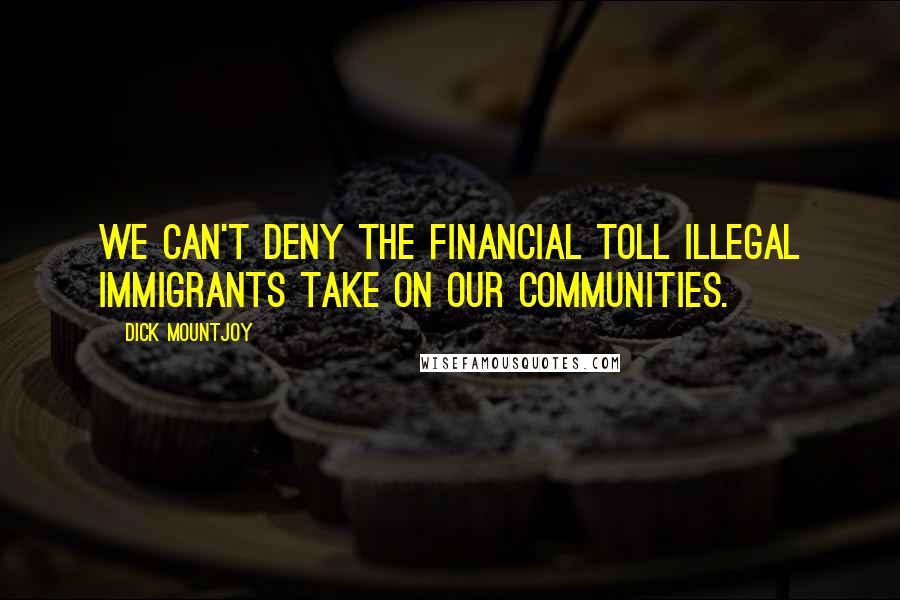 Dick Mountjoy Quotes: We can't deny the financial toll illegal immigrants take on our communities.