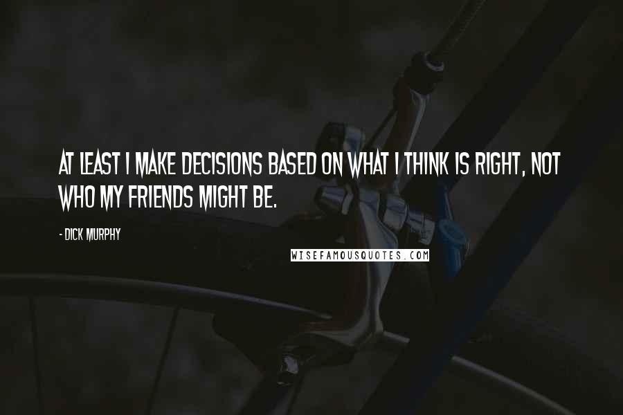 Dick Murphy Quotes: At least I make decisions based on what I think is right, not who my friends might be.