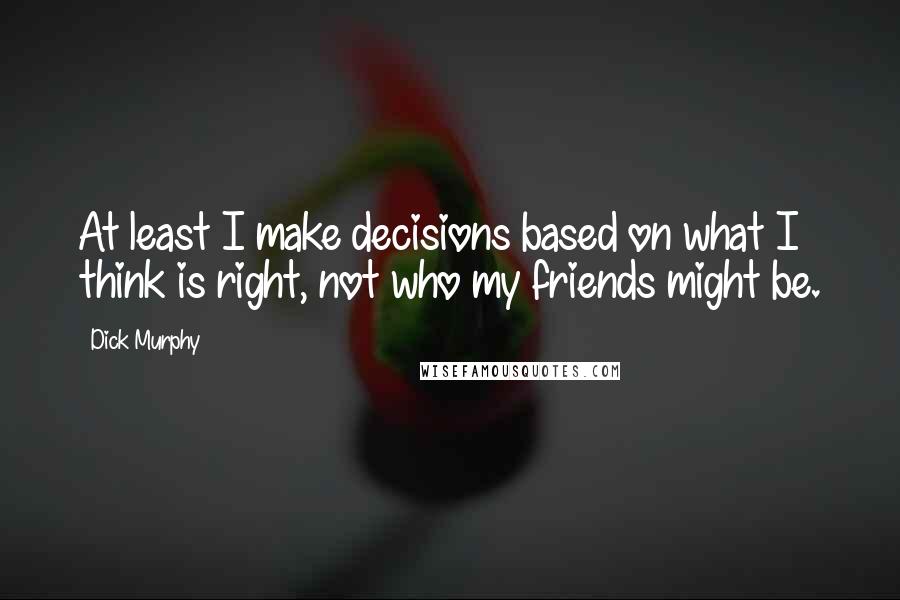 Dick Murphy Quotes: At least I make decisions based on what I think is right, not who my friends might be.