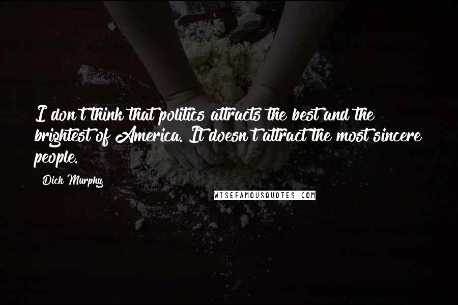 Dick Murphy Quotes: I don't think that politics attracts the best and the brightest of America. It doesn't attract the most sincere people.