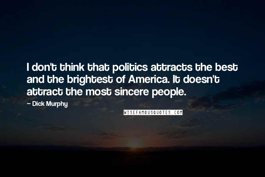 Dick Murphy Quotes: I don't think that politics attracts the best and the brightest of America. It doesn't attract the most sincere people.