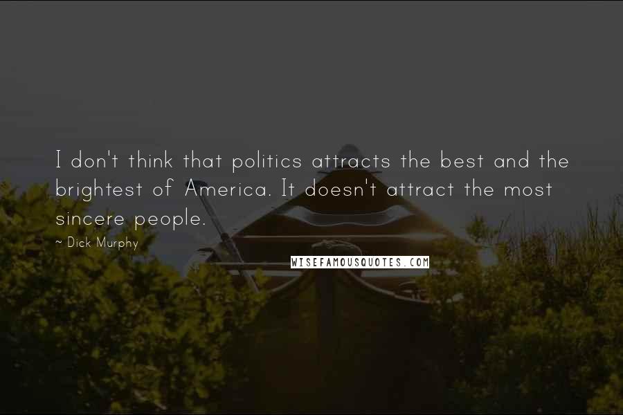 Dick Murphy Quotes: I don't think that politics attracts the best and the brightest of America. It doesn't attract the most sincere people.