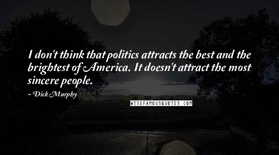 Dick Murphy Quotes: I don't think that politics attracts the best and the brightest of America. It doesn't attract the most sincere people.