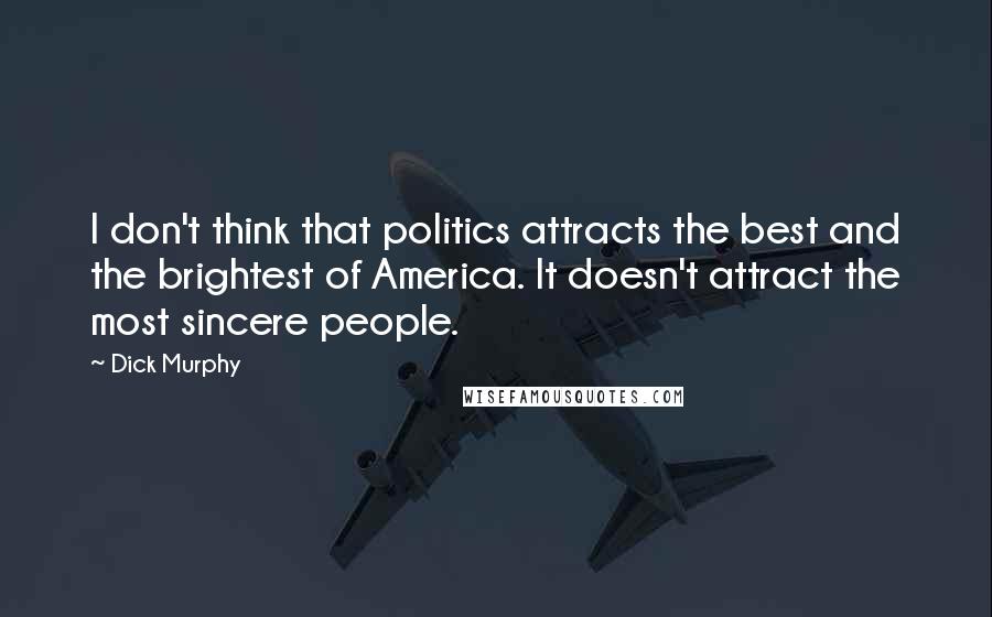 Dick Murphy Quotes: I don't think that politics attracts the best and the brightest of America. It doesn't attract the most sincere people.