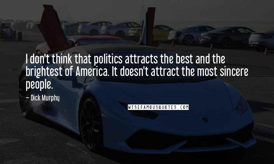 Dick Murphy Quotes: I don't think that politics attracts the best and the brightest of America. It doesn't attract the most sincere people.