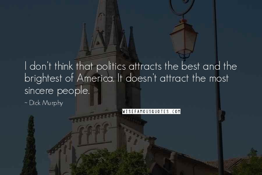 Dick Murphy Quotes: I don't think that politics attracts the best and the brightest of America. It doesn't attract the most sincere people.