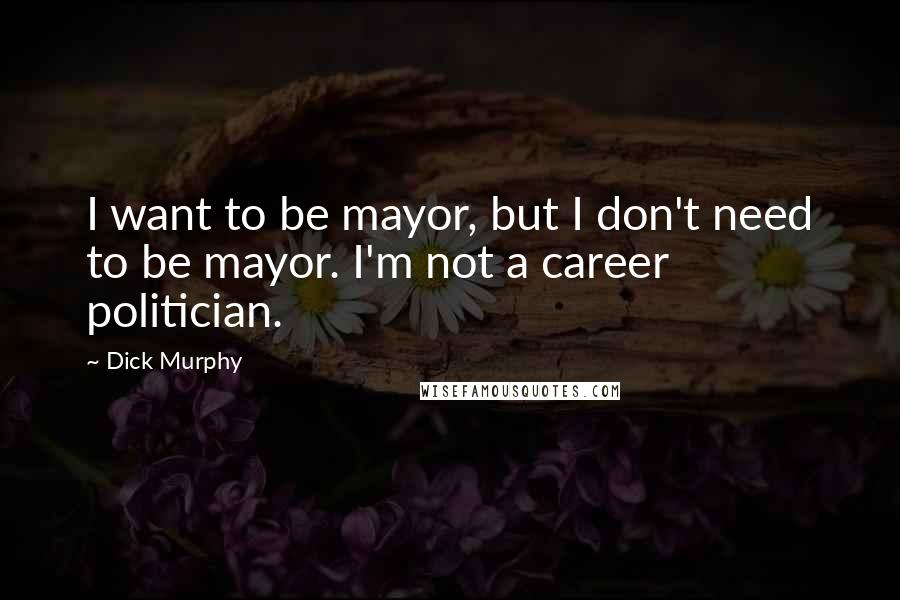 Dick Murphy Quotes: I want to be mayor, but I don't need to be mayor. I'm not a career politician.