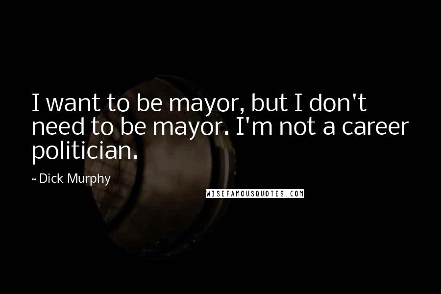 Dick Murphy Quotes: I want to be mayor, but I don't need to be mayor. I'm not a career politician.