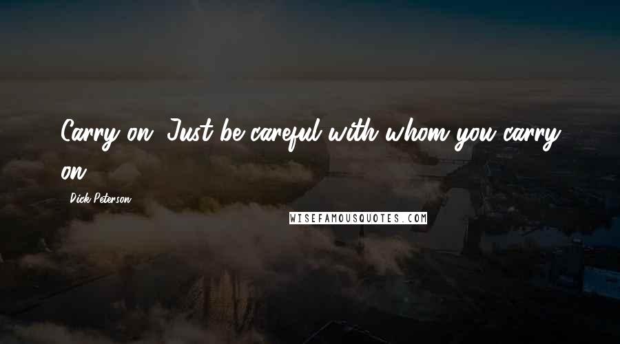 Dick Peterson Quotes: Carry on. Just be careful with whom you carry on.