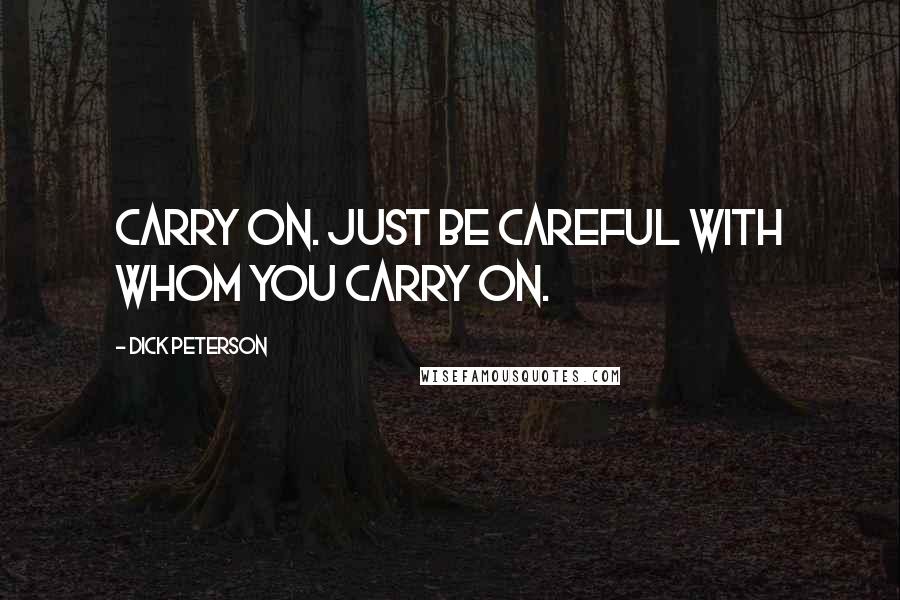Dick Peterson Quotes: Carry on. Just be careful with whom you carry on.