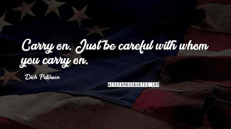 Dick Peterson Quotes: Carry on. Just be careful with whom you carry on.