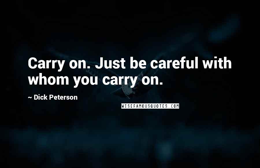 Dick Peterson Quotes: Carry on. Just be careful with whom you carry on.