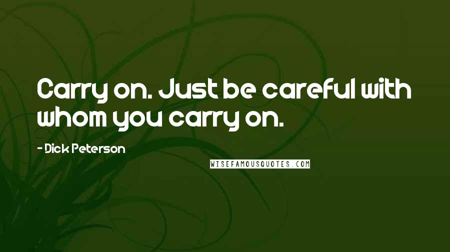 Dick Peterson Quotes: Carry on. Just be careful with whom you carry on.
