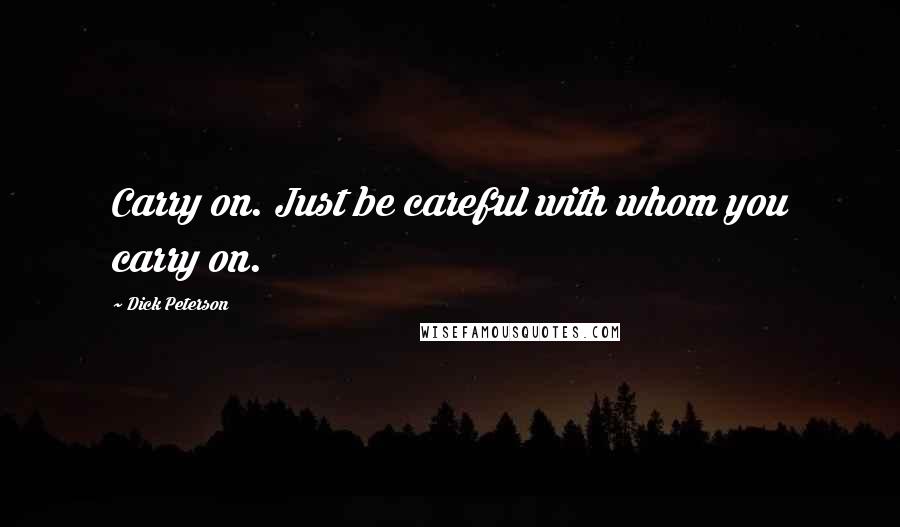 Dick Peterson Quotes: Carry on. Just be careful with whom you carry on.