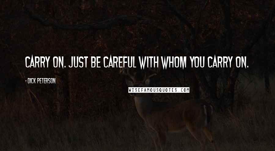 Dick Peterson Quotes: Carry on. Just be careful with whom you carry on.