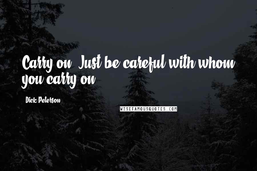 Dick Peterson Quotes: Carry on. Just be careful with whom you carry on.