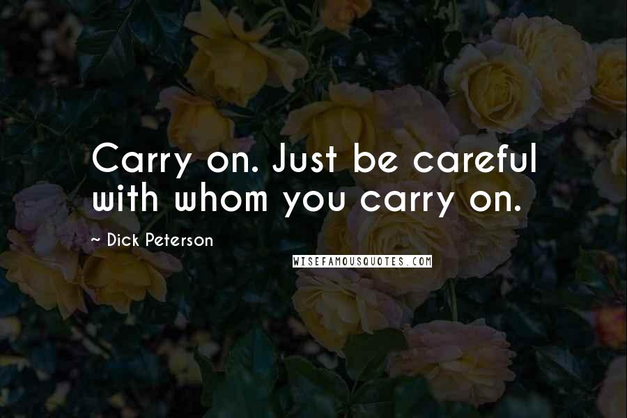 Dick Peterson Quotes: Carry on. Just be careful with whom you carry on.