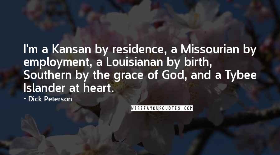 Dick Peterson Quotes: I'm a Kansan by residence, a Missourian by employment, a Louisianan by birth, Southern by the grace of God, and a Tybee Islander at heart.
