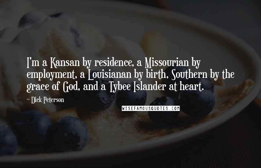 Dick Peterson Quotes: I'm a Kansan by residence, a Missourian by employment, a Louisianan by birth, Southern by the grace of God, and a Tybee Islander at heart.