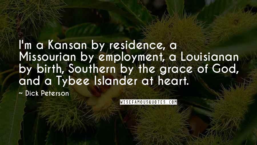 Dick Peterson Quotes: I'm a Kansan by residence, a Missourian by employment, a Louisianan by birth, Southern by the grace of God, and a Tybee Islander at heart.