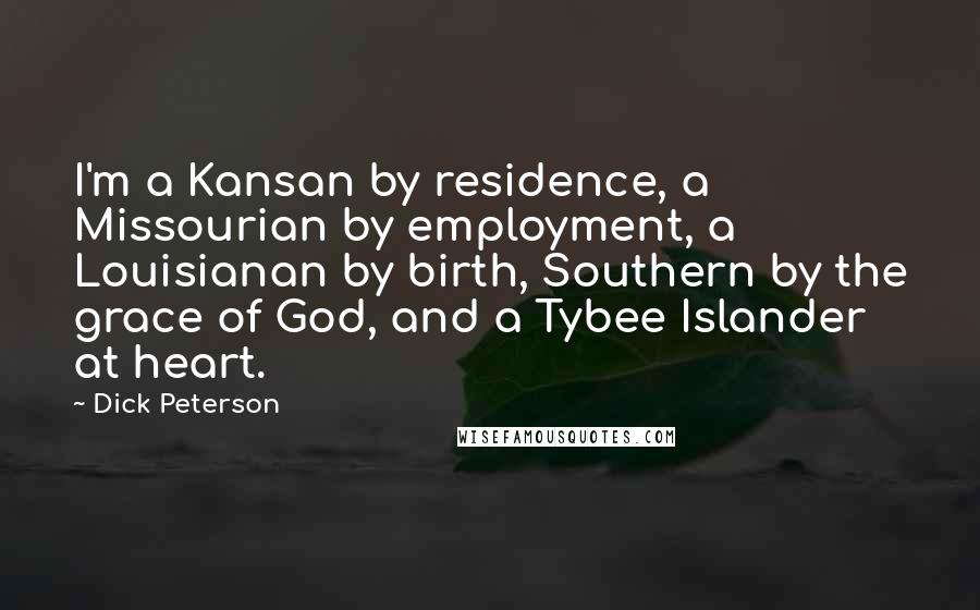 Dick Peterson Quotes: I'm a Kansan by residence, a Missourian by employment, a Louisianan by birth, Southern by the grace of God, and a Tybee Islander at heart.