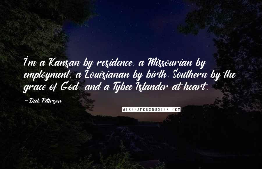Dick Peterson Quotes: I'm a Kansan by residence, a Missourian by employment, a Louisianan by birth, Southern by the grace of God, and a Tybee Islander at heart.