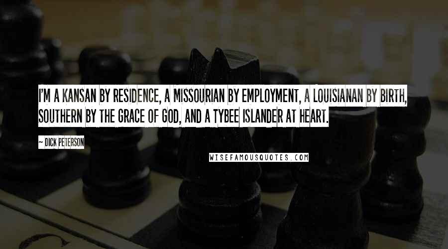 Dick Peterson Quotes: I'm a Kansan by residence, a Missourian by employment, a Louisianan by birth, Southern by the grace of God, and a Tybee Islander at heart.