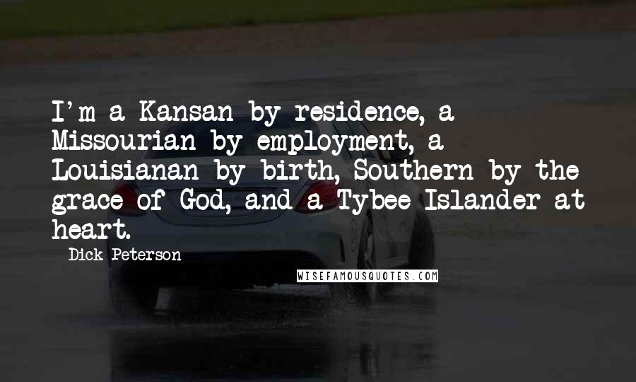 Dick Peterson Quotes: I'm a Kansan by residence, a Missourian by employment, a Louisianan by birth, Southern by the grace of God, and a Tybee Islander at heart.