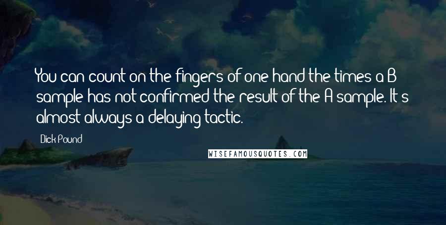 Dick Pound Quotes: You can count on the fingers of one hand the times a B sample has not confirmed the result of the A sample. It's almost always a delaying tactic.