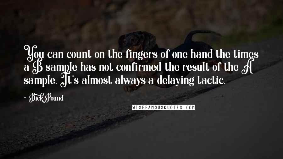 Dick Pound Quotes: You can count on the fingers of one hand the times a B sample has not confirmed the result of the A sample. It's almost always a delaying tactic.