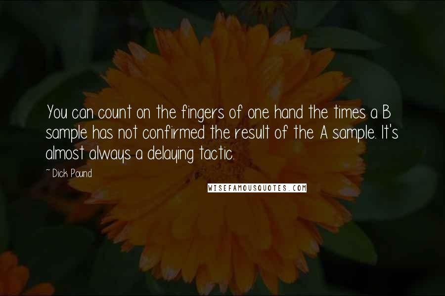 Dick Pound Quotes: You can count on the fingers of one hand the times a B sample has not confirmed the result of the A sample. It's almost always a delaying tactic.