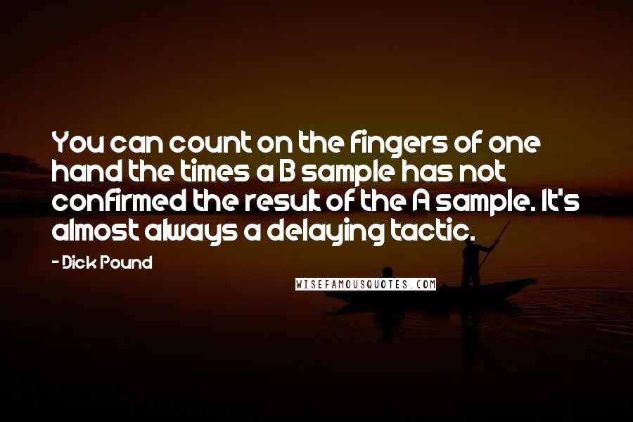 Dick Pound Quotes: You can count on the fingers of one hand the times a B sample has not confirmed the result of the A sample. It's almost always a delaying tactic.