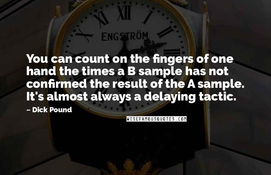 Dick Pound Quotes: You can count on the fingers of one hand the times a B sample has not confirmed the result of the A sample. It's almost always a delaying tactic.