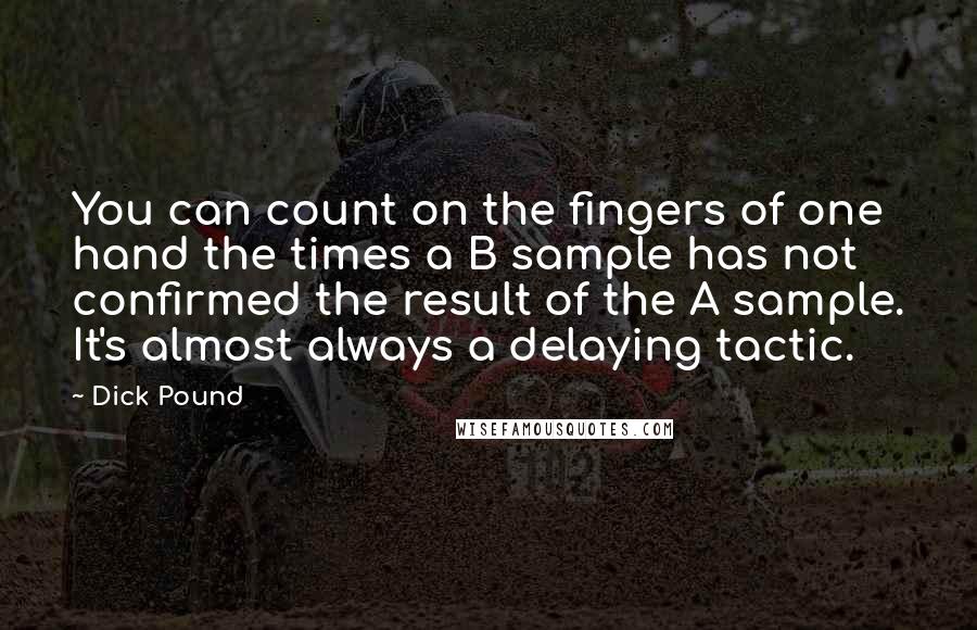 Dick Pound Quotes: You can count on the fingers of one hand the times a B sample has not confirmed the result of the A sample. It's almost always a delaying tactic.