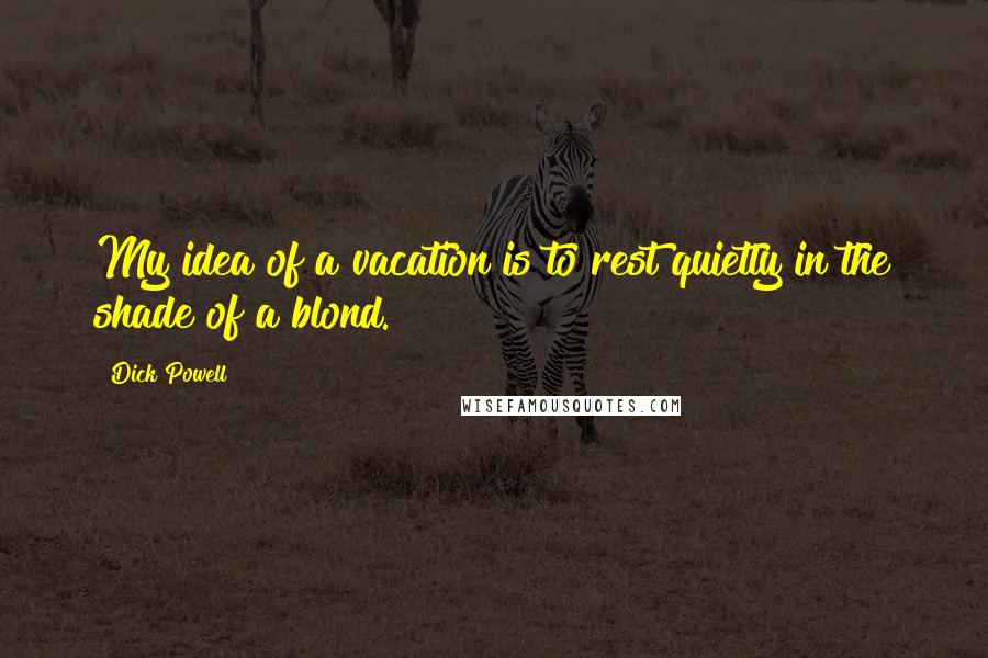 Dick Powell Quotes: My idea of a vacation is to rest quietly in the shade of a blond.