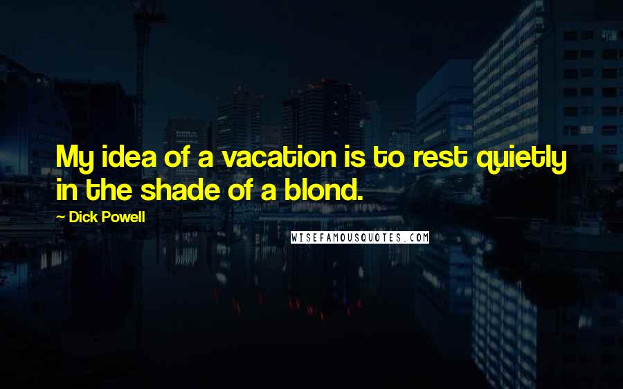 Dick Powell Quotes: My idea of a vacation is to rest quietly in the shade of a blond.