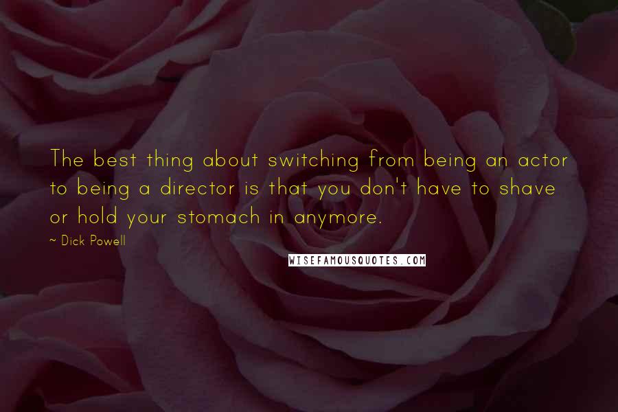 Dick Powell Quotes: The best thing about switching from being an actor to being a director is that you don't have to shave or hold your stomach in anymore.