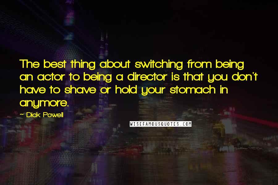 Dick Powell Quotes: The best thing about switching from being an actor to being a director is that you don't have to shave or hold your stomach in anymore.