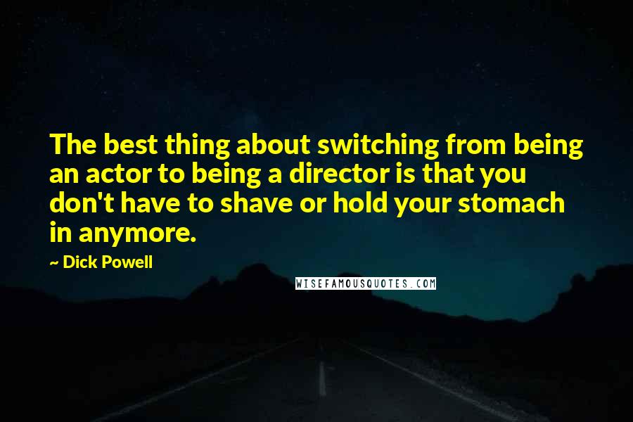 Dick Powell Quotes: The best thing about switching from being an actor to being a director is that you don't have to shave or hold your stomach in anymore.