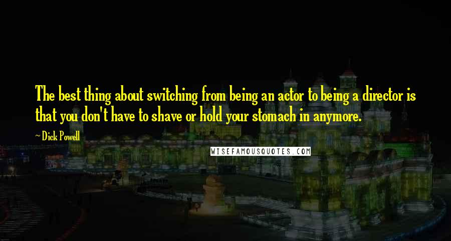 Dick Powell Quotes: The best thing about switching from being an actor to being a director is that you don't have to shave or hold your stomach in anymore.
