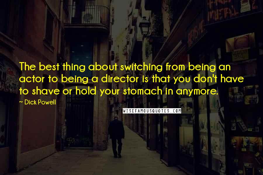 Dick Powell Quotes: The best thing about switching from being an actor to being a director is that you don't have to shave or hold your stomach in anymore.