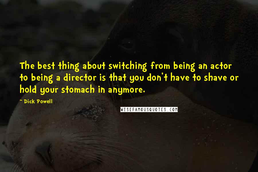 Dick Powell Quotes: The best thing about switching from being an actor to being a director is that you don't have to shave or hold your stomach in anymore.