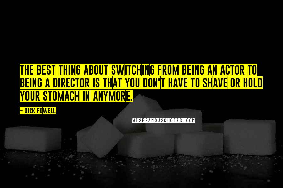 Dick Powell Quotes: The best thing about switching from being an actor to being a director is that you don't have to shave or hold your stomach in anymore.