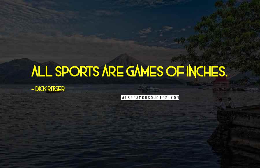 Dick Ritger Quotes: All sports are games of inches.